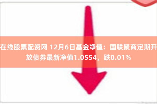 在线股票配资网 12月6日基金净值：国联聚商定期开放债券最新净值1.0554，跌0.01%