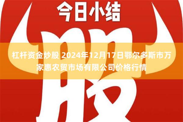 杠杆资金炒股 2024年12月17日鄂尔多斯市万家惠农贸市场有限公司价格行情