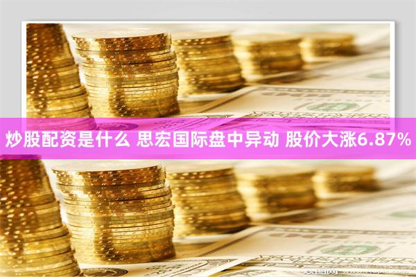 炒股配资是什么 思宏国际盘中异动 股价大涨6.87%