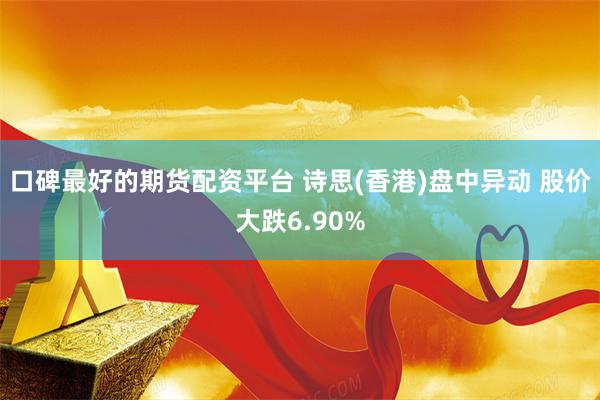 口碑最好的期货配资平台 诗思(香港)盘中异动 股价大跌6.90%