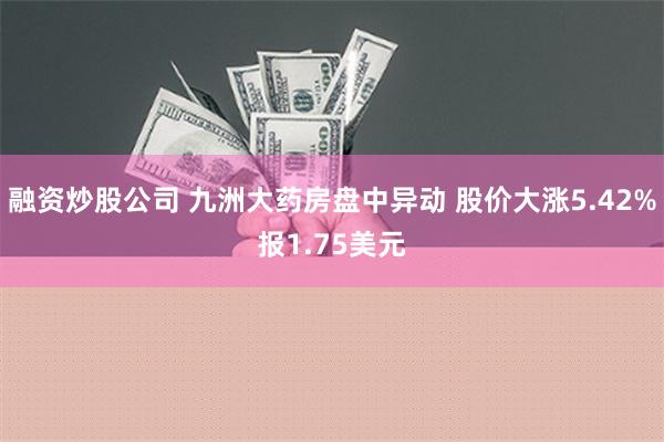 融资炒股公司 九洲大药房盘中异动 股价大涨5.42%报1.75美元