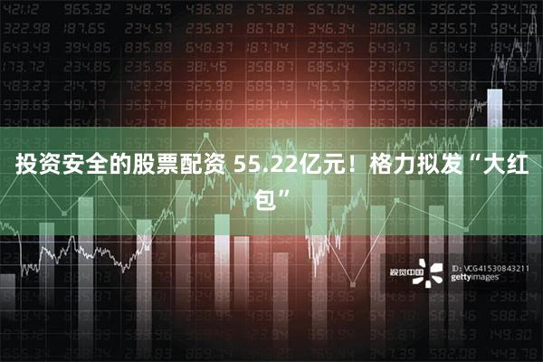 投资安全的股票配资 55.22亿元！格力拟发“大红包”