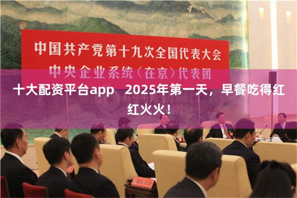 十大配资平台app   2025年第一天，早餐吃得红红火火！