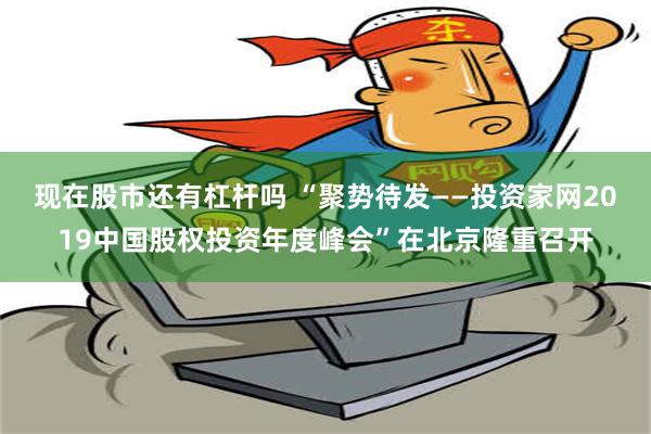 现在股市还有杠杆吗 “聚势待发——投资家网2019中国股权投资年度峰会”在北京隆重召开