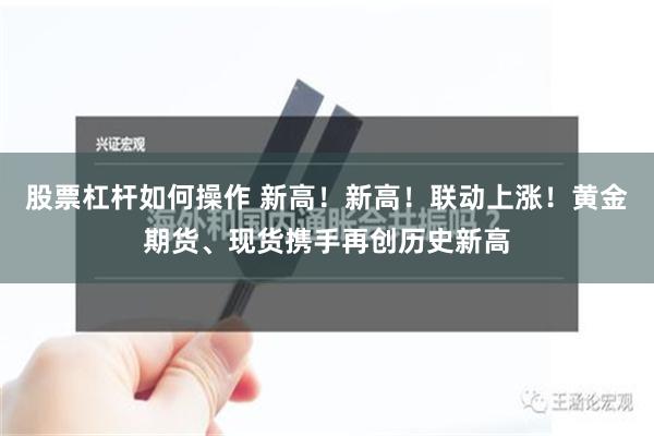 股票杠杆如何操作 新高！新高！联动上涨！黄金期货、现货携手再创历史新高