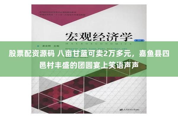 股票配资源码 八亩甘蓝可卖2万多元，嘉鱼县四邑村丰盛的团圆宴上笑语声声