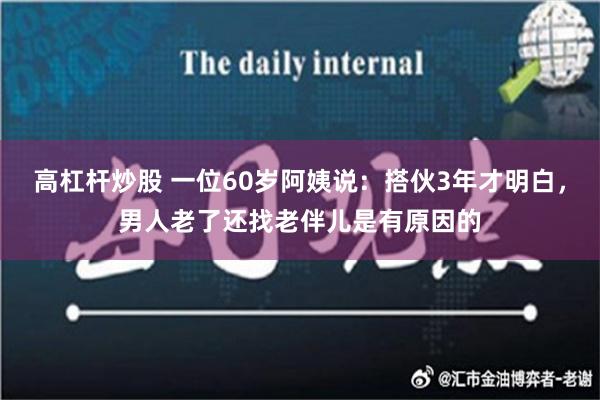 高杠杆炒股 一位60岁阿姨说：搭伙3年才明白，男人老了还找老伴儿是有原因的