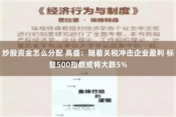 炒股资金怎么分配 高盛：随着关税冲击企业盈利 标普500指数或将大跌5%