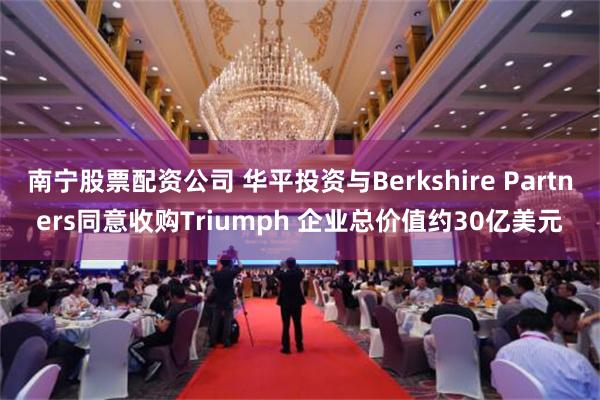 南宁股票配资公司 华平投资与Berkshire Partners同意收购Triumph 企业总价值约30亿美元