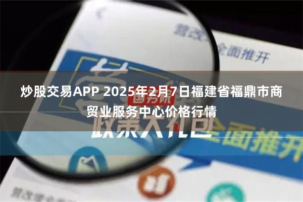 炒股交易APP 2025年2月7日福建省福鼎市商贸业服务中心价格行情