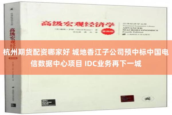 杭州期货配资哪家好 城地香江子公司预中标中国电信数据中心项目 IDC业务再下一城