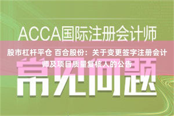 股市杠杆平仓 百合股份：关于变更签字注册会计师及项目质量复核人的公告